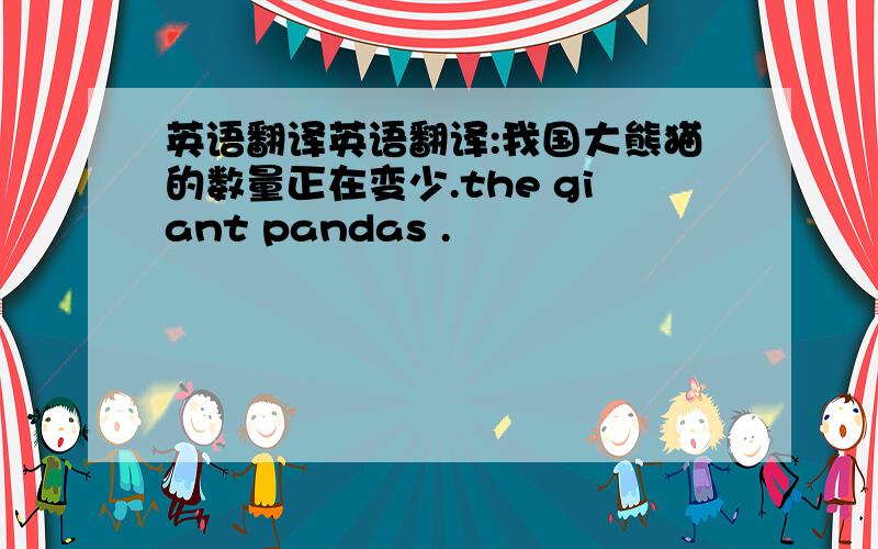 英语翻译英语翻译:我国大熊猫的数量正在变少.the giant pandas .