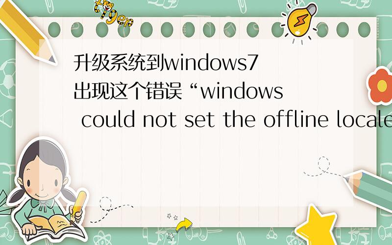 升级系统到windows7 出现这个错误“windows could not set the offline locale infor mation ,怎么解决?一知半解的就不要说了!