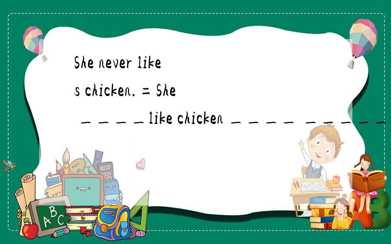She never likes chicken.=She ____like chicken ____ ______.填空