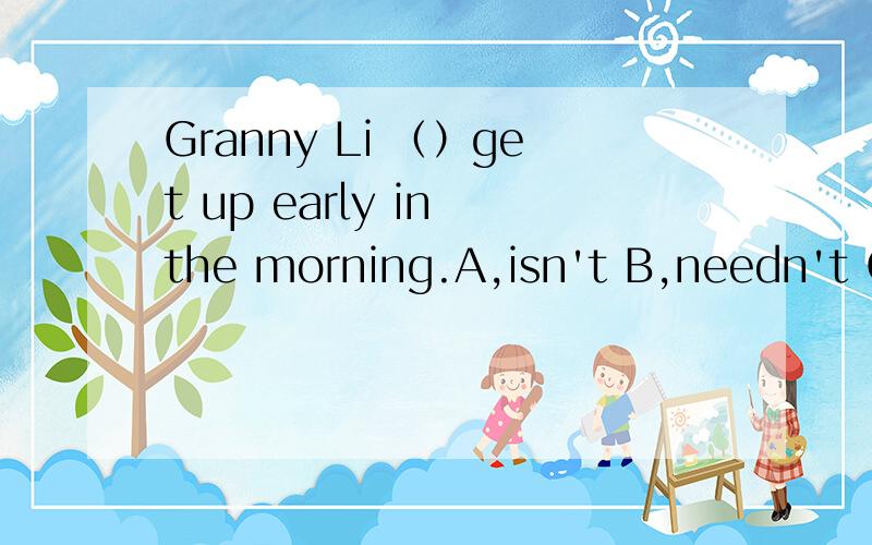 Granny Li （）get up early in the morning.A,isn't B,needn't C,not D,don'tThere （）a football match between Class1 andClass 2 next weekA,will have B,will being C,will going to be Dis going to beWould you like to be a pilot in the future?A,That's