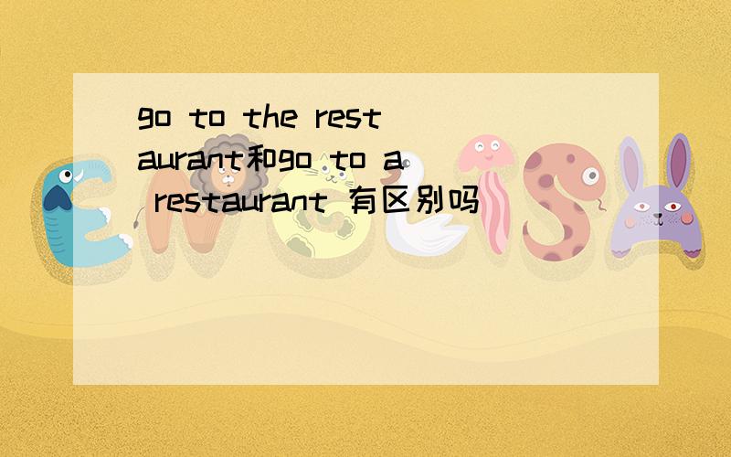 go to the restaurant和go to a restaurant 有区别吗