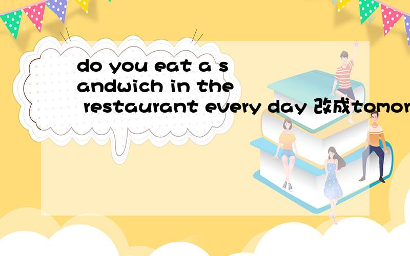 do you eat a sandwich in the restaurant every day 改成tomorrowdexingshi