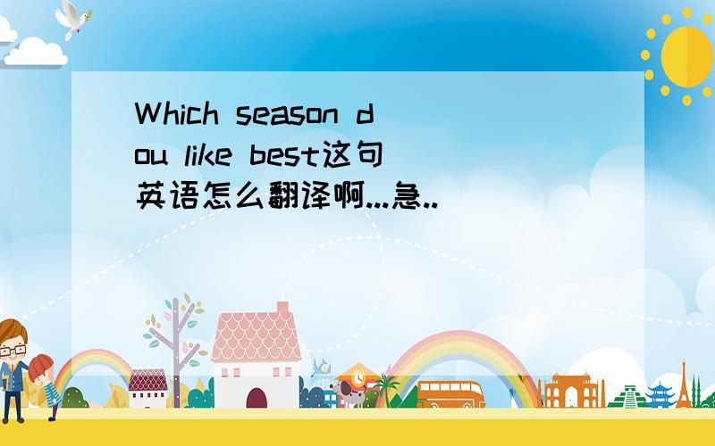 Which season dou like best这句英语怎么翻译啊...急..