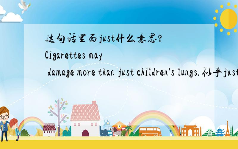 这句话里面just什么意思?Cigarettes may damage more than just children's lungs.似乎just有一个常用的用法我忘了.所以有时候碰到just老不知道是什么.