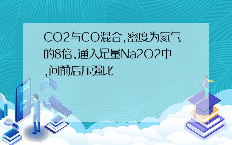 CO2与CO混合,密度为氦气的8倍,通入足量Na2O2中,问前后压强比