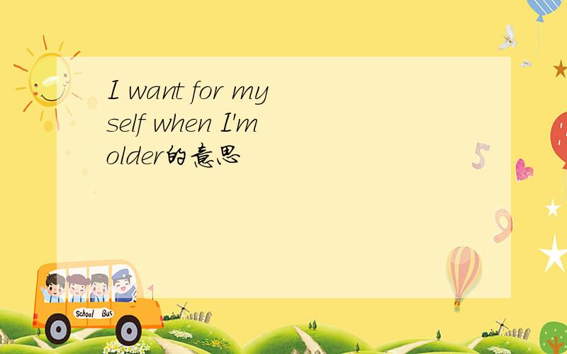 I want for my self when I'm older的意思