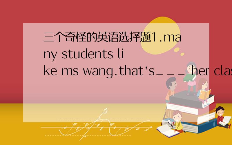三个奇怪的英语选择题1.many students like ms wang.that's___ her classes are lively and interesting..在why和 because.好像看不出这两句的因果关系吧2.___ much progress you can make in the future,you should keep modest.A.however B