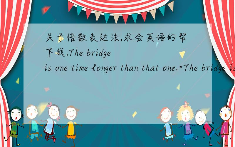 关于倍数表达法,求会英语的帮下我,The bridge is one time longer than that one.=The bridge is two times as long as that one.=The bridge is two times the length of that one.我想问下,这3句是一样的意思吗?是不是都解释这座
