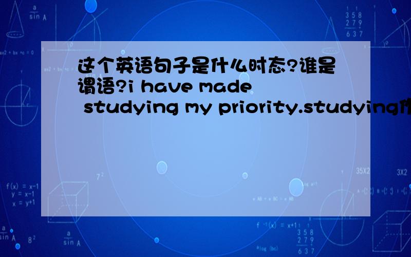 这个英语句子是什么时态?谁是谓语?i have made studying my priority.studying作什么成分？