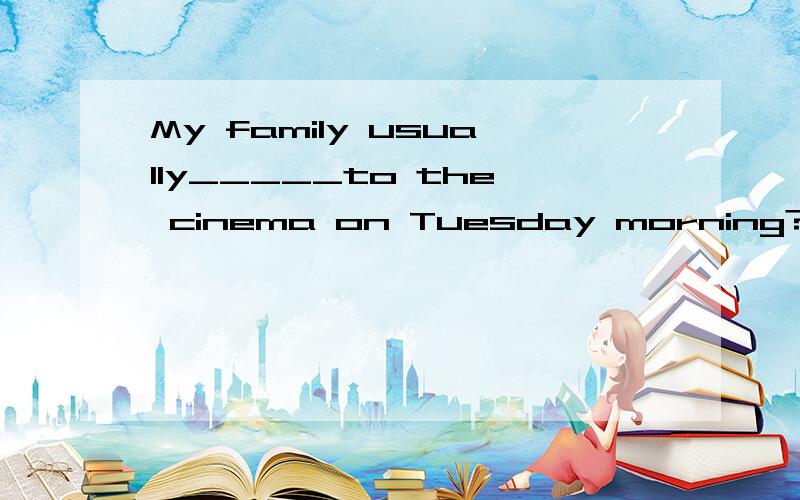 My family usually_____to the cinema on Tuesday morning?用go还是goes?