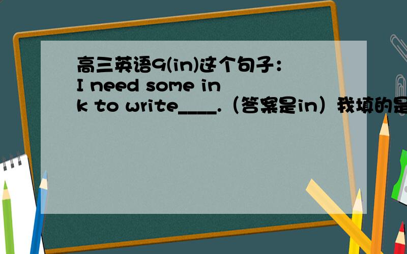 高三英语9(in)这个句子：I need some ink to write____.（答案是in）我填的是with.in在类似的句子中除了与ink搭配,还能与哪些词搭配?还有with是不是与“笔”类的搭配?而且需要有冠词?