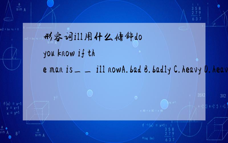 形容词ill用什么修饰do you know if the man is__ ill nowA.bad B.badly C.heavy D.heavily