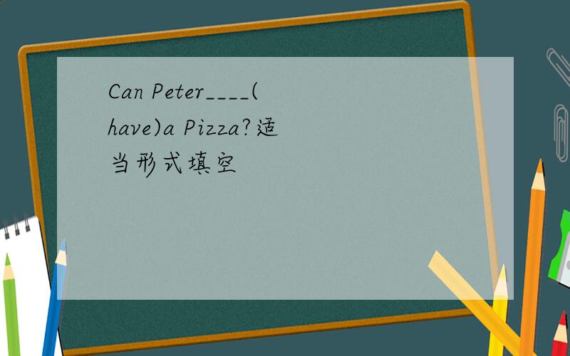Can Peter____(have)a Pizza?适当形式填空