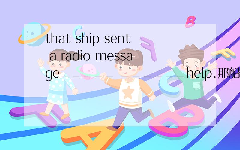 that ship sent a radio message_____ ______help.那船发出了无线电求救信号.答案添的是asking for.为什为什么用asking for