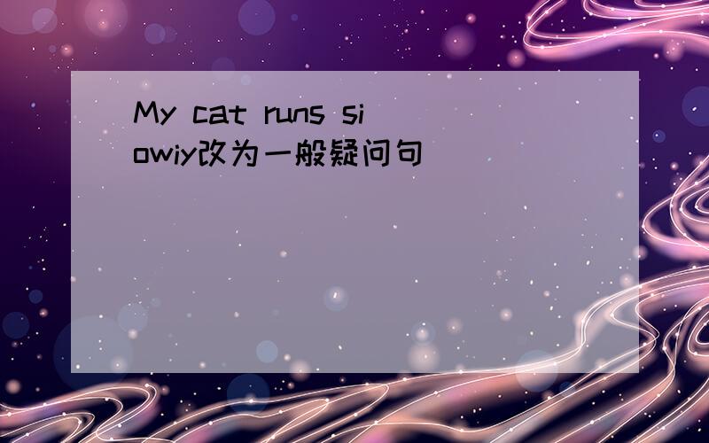 My cat runs siowiy改为一般疑问句