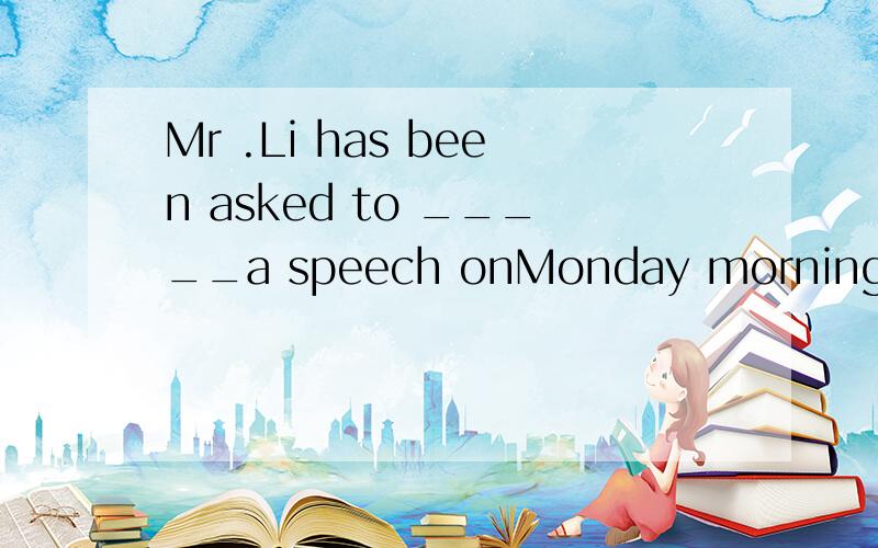 Mr .Li has been asked to _____a speech onMonday morning,and he is preparing for it now.A speakB deliver