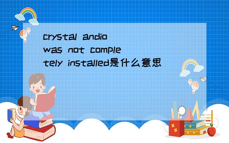 crystal andio was not completely installed是什么意思