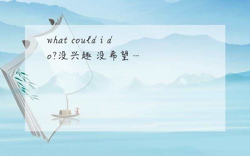 what could i do?没兴趣 没希望…