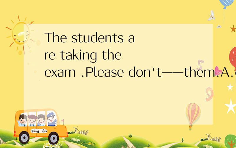 The students are taking the exam .Please don't——them.A.disturbB.discoverC.describeD.destroy