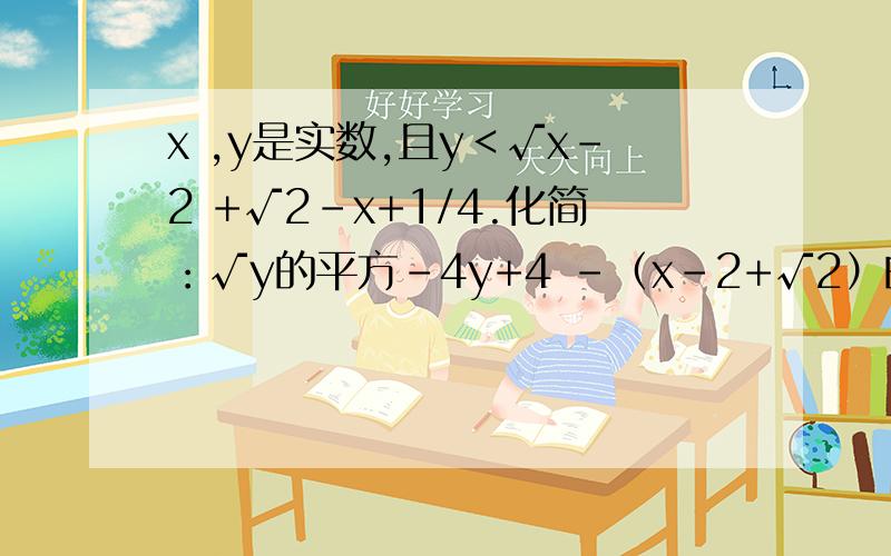 x ,y是实数,且y＜√x-2 +√2-x+1/4.化简：√y的平方-4y+4 -（x-2+√2）的平方.x ,y是实数,且y＜√x-2 +√2-x+1/4.化简：√y的平方-4y+4 -（x-2+√2）的平方.