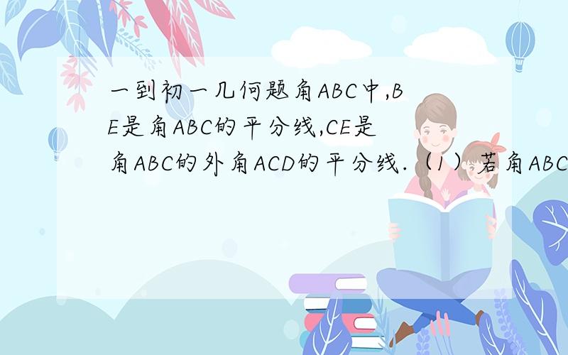 一到初一几何题角ABC中,BE是角ABC的平分线,CE是角ABC的外角ACD的平分线.（1）若角ABC＝90°,则角BEC＝ （2）若角ABC＝M°,则角BEC＝ 图是一样的,问题不一样,．．．请看题！看题！角A根本没告诉好