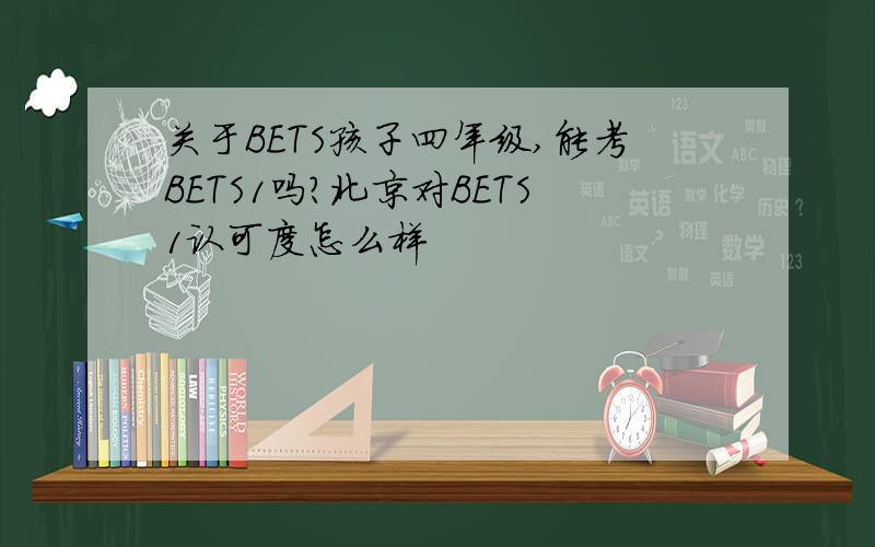关于BETS孩子四年级,能考BETS1吗?北京对BETS1认可度怎么样