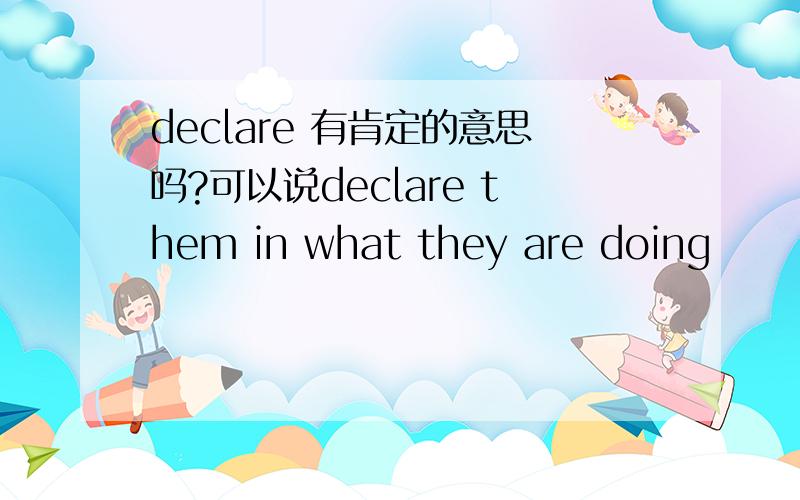 declare 有肯定的意思吗?可以说declare them in what they are doing