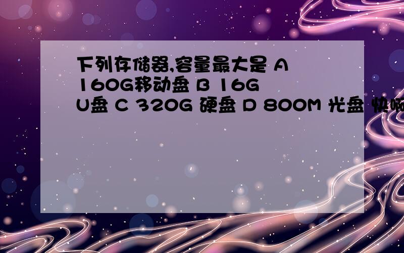 下列存储器,容量最大是 A 160G移动盘 B 16G U盘 C 320G 硬盘 D 800M 光盘 快啊~~~~~~
