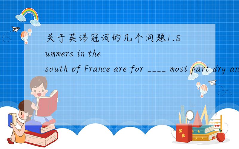 关于英语冠词的几个问题1.Summers in the south of France are for ____ most part dry and sunny.A 不填 B the请解释用the 的理由,并把这句话的句式结构或者语法什么的解释一下（特别是 are for ____ most part dry and