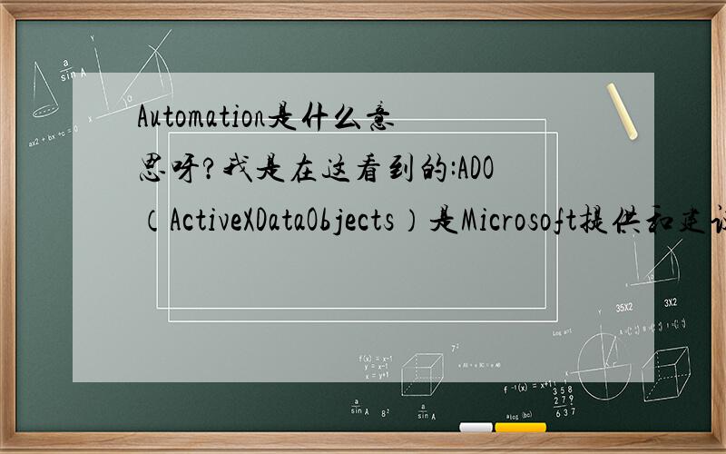 Automation是什么意思呀?我是在这看到的:ADO（ActiveXDataObjects）是Microsoft提供和建议使用的新型的数据访问接口,具体实现为Automation.这样,程序员可以在各种支持Automation的开发环境下方便地访问AD