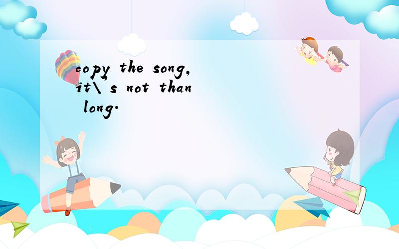 copy the song,it\'s not than long.