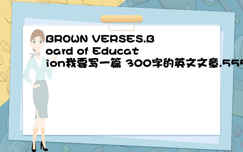 BROWN VERSES.Board of Education我要写一篇 300字的英文文章.55555