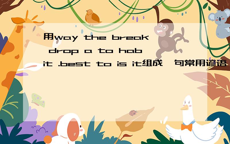 用way the break drop a to habit .best to is it组成一句常用谚语