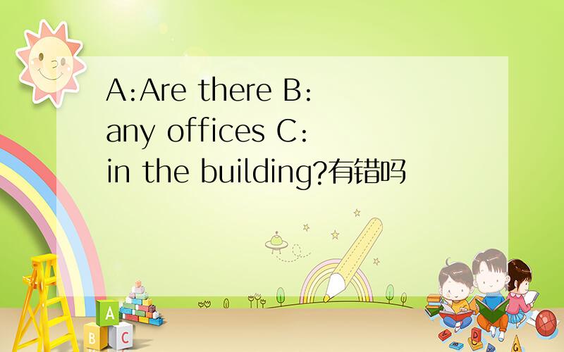 A:Are there B:any offices C:in the building?有错吗