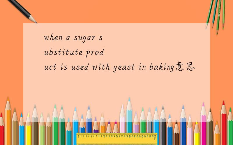 when a sugar substitute product is used with yeast in baking意思