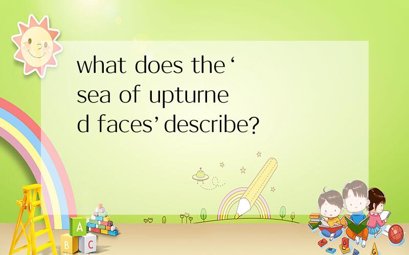 what does the‘sea of upturned faces’describe?