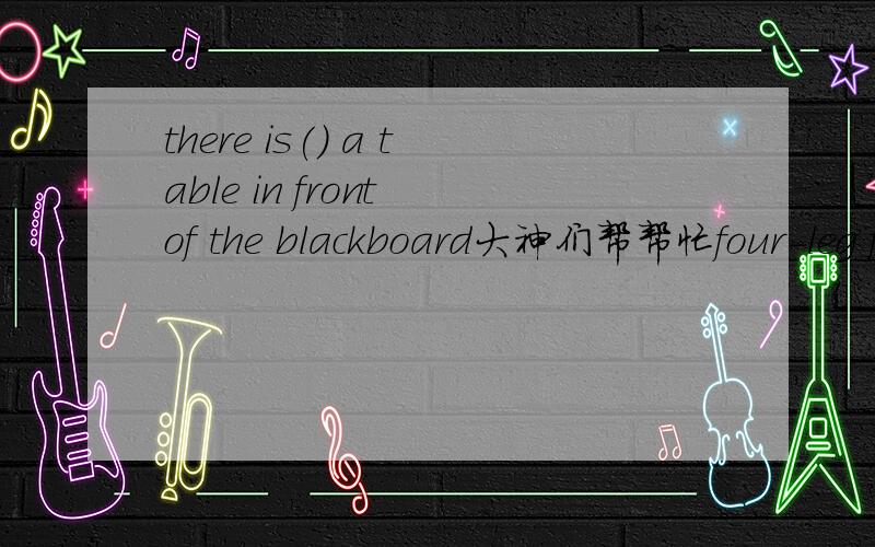 there is() a table in front of the blackboard大神们帮帮忙four-leg four-legs four legs four-legged A C为什么错了 最好用语法知识说下
