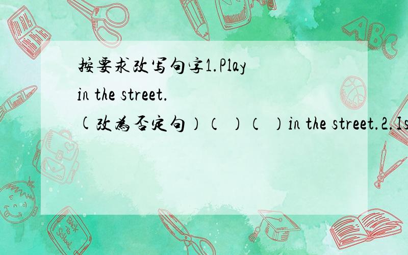 按要求改写句字1.Play in the street.(改为否定句）（ ）（ ）in the street.2.Is the bag new.(用old改为选择疑问句）Is the bag new ( 3.The ruler is long.(改为意思相同的句字）The ruler ( )short.4.Could you help me?(作