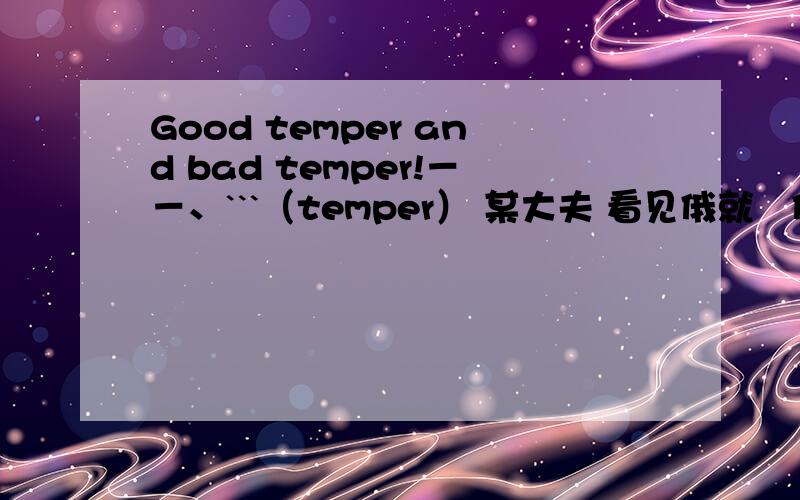 Good temper and bad temper!－－、```（temper） 某大夫 看见俄就説俄脾气不好、囧、具体内容：（略）-0- (#‵′)火爆脾气!╮(╯_╰)╭请问怎样 才能 改变 My temper?o(╯□╰)oI want to have a good temper!＝