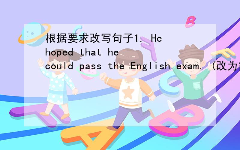 根据要求改写句子1. He hoped that he could pass the English exam. (改为简单句) 2. Jack heard that the girl sang a song just now. (改为简单句) 3. I don't know how I should do it. (改为同义句)
