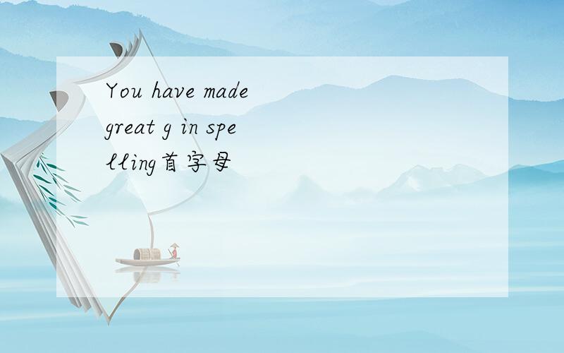 You have made great g in spelling首字母