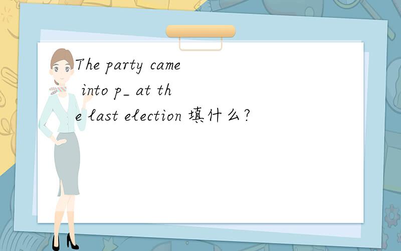 The party came into p_ at the last election 填什么?