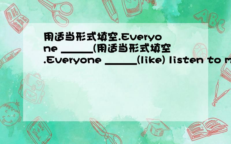 用适当形式填空.Everyone ＿＿＿(用适当形式填空.Everyone ＿＿＿(like) listen to music.