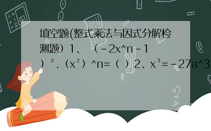 填空题(整式乘法与因式分解检测题）1、 （-2x^n-1）².（x²）^n=（ ）2、x³=-27a^3b^6,则x=（ ） 3、x²-6x+k²是一种完全平方式,k=( ) 4、(a-1/2)(a+1/2)(a²+1/4)=( ) 5、多项式8m²n²-