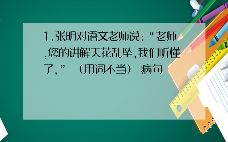 1.张明对语文老师说:“老师,您的讲解天花乱坠,我们听懂了,” （用词不当） 病句