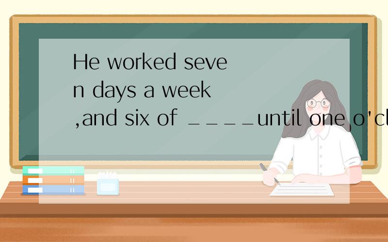 He worked seven days a week ,and six of ____until one o'clock at night定语从句填什么?为什么呢?