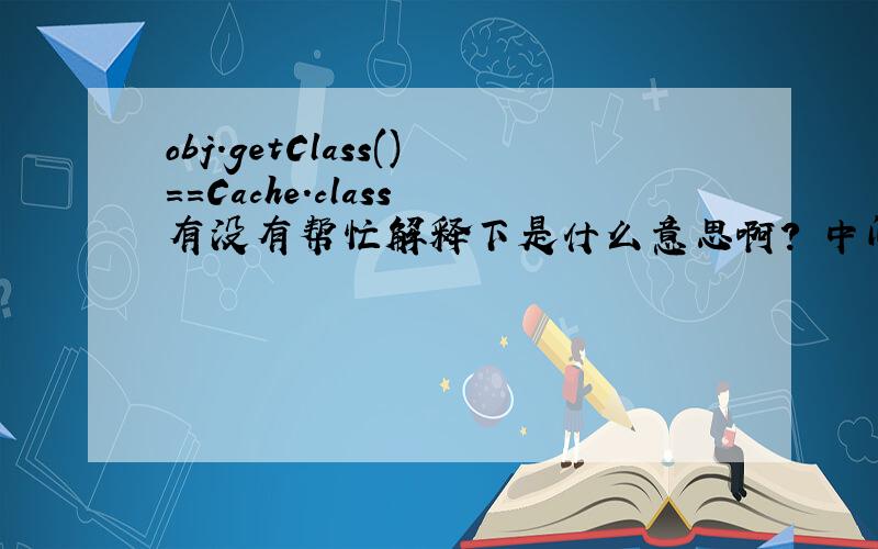 obj.getClass()==Cache.class 有没有帮忙解释下是什么意思啊? 中间的getClass()和.class 分别又是什么意思?