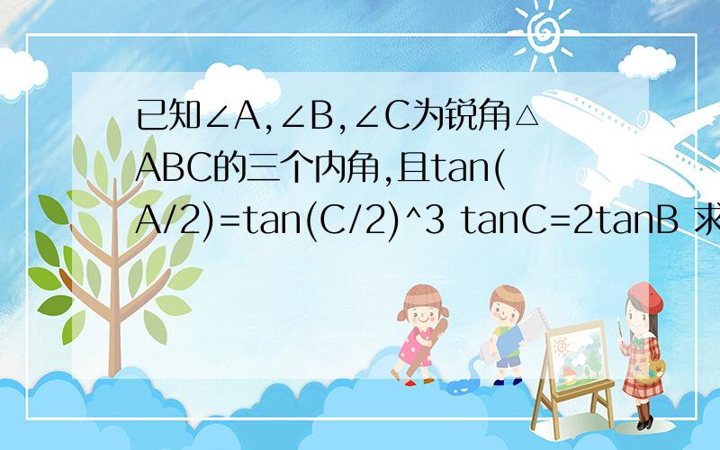 已知∠A,∠B,∠C为锐角△ABC的三个内角,且tan(A/2)=tan(C/2)^3 tanC=2tanB 求证∠A,∠B,∠C成等差数列tan(A/2)=tan(C/2)^3 ,tanC=2tanB 这是2个等式!是tan^3(c/2)