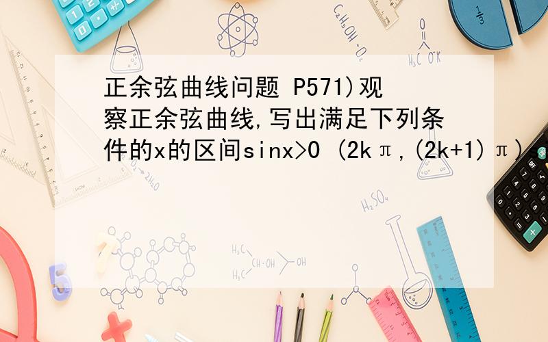 正余弦曲线问题 P571)观察正余弦曲线,写出满足下列条件的x的区间sinx>0 (2kπ,(2k+1)π)sinx0 (-π/2+2kπ,π/2+2kπ)cosx