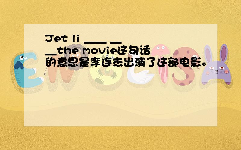 Jet li ____ ____the movie这句话的意思是李连杰出演了这部电影。